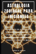 Astrologia Zodiacal Para Iniciantes: Aprender OS Conceitos Bsicos DOS Signos Do Zod?aco, Descobrir a Verdadeira Origem Do Zod?aco E Muito Mais