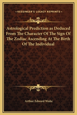 Astrological Prediction as Deduced from the Character of the Sign of the Zodiac Ascending at the Birth of the Individual - Waite, Arthur Edward, Professor