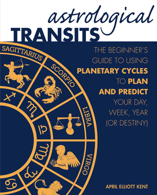 Astrological Transits: The Beginner's Guide to Using Planetary Cycles to Plan and Predict Your Day, Week, Year (or Destiny) - Elliott Kent, April