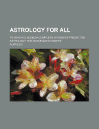 Astrology for All: To Which Is Added a Complete System of Predictive Astrology for Advanced Students (Classic Reprint)