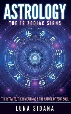 Astrology: The 12 Zodiac Signs: Their Traits, Their Meanings & the Nature of Your Soul - Sidana, Luna