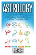 Astrology: The Complete Guide To The Zodiac Signs: Find True Love, Your Perfect Career And Your Personality Profile