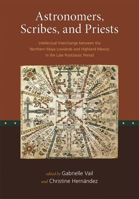 Astronomers, Scribes, and Priests: Intellectual Interchange Between the Northern Maya Lowlands and Highland Mexico in the Late Postclassic Period - Vail, Gabrielle (Editor), and Hernndez, Christine (Contributions by), and Andrews, Anthony P (Contributions by)