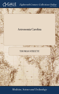 Astronomia Carolina: A new Theory of the Coelestial Motions. Composed According to the Best Observations, and Most Rational Grounds of art; The Second Edition Corrected. To Which are Added Some Lunar and Planetary Observations