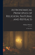 Astronomical Principles of Religion, Natural and Reveal'd: In Nine Parts