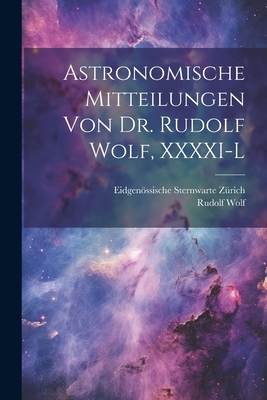 Astronomische Mitteilungen Von Dr. Rudolf Wolf, XXXXI-L - Z?rich, Eidgenssische Sternwarte, and Wolf, Rudolf