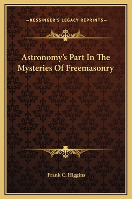 Astronomy's Part in the Mysteries of Freemasonry - Higgins, Frank C