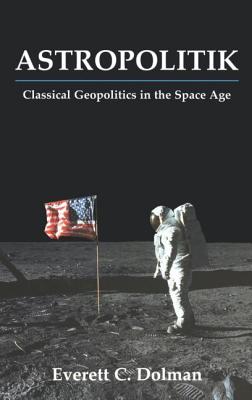 Astropolitik: Classical Geopolitics in the Space Age - Dolman, Everett C