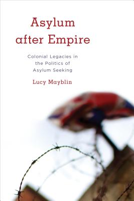 Asylum After Empire: Colonial Legacies in the Politics of Asylum Seeking - Mayblin, Lucy