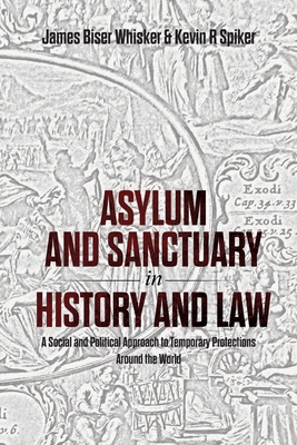 Asylum and Sanctuary in History and Law: A Social and Political Approach to Temporary Protections Around the World - Whisker, James B, and Spiker, Kevin R