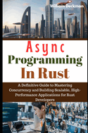 Async Programming in Rust: A Definitive Guide to Mastering Concurrency and Building Scalable, High-Performance Applications for Rust Developers