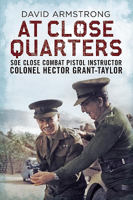 At Close Quarters: SOE Close Combat Pistol Instructor Colonel Hector Grant-Taylor - Armstrong, David