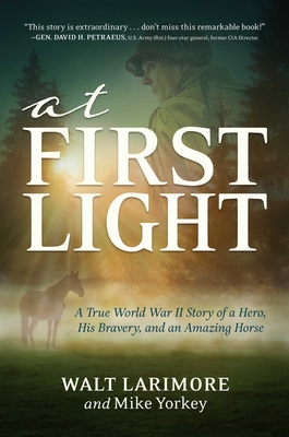At First Light: A True World War II Story of a Hero, His Bravery, and an Amazing Horse - Larimore, Walt, MD, and Yorkey, Mike