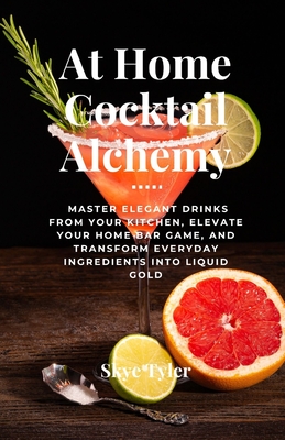At Home Cocktail Alchemy: Master Elegant Drinks from Your Kitchen, Elevate Your Home Bar Game, and Transform Everyday Ingredients into Liquid Gold - Tyler, Skye