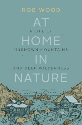 At Home in Nature: A Life of Unknown Mountains and Deep Wilderness - Wood, Rob