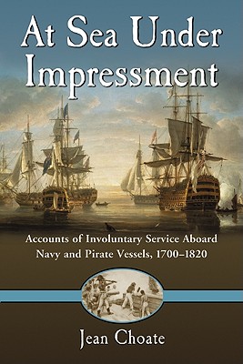 At Sea Under Impressment: Accounts of Involuntary Service Aboard Navy and Pirate Vessels, 1700-1820 - Choate, Jean (Editor)