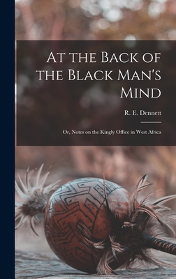 At the Back of the Black Man's Mind; or, Notes on the Kingly Office in West Africa - Dennett, R E (Richard Edward) 1857 (Creator)