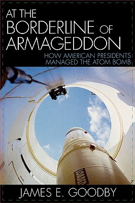 At the Borderline of Armageddon: How American Presidents Managed the Atom Bomb - Goodby, James E