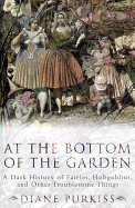 At the Bottom of the Garden: A Dark History of Fairies, Hobgoblins, Nymphs, and Other Troublesome Things