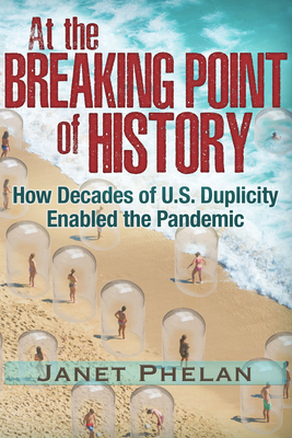 At the Breaking Point of History: How Decades of U.S. Duplicity Enabled the Pandemic - Phelan, Janet