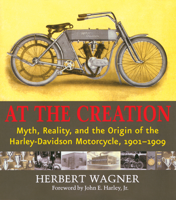 At the Creation: Myth, Reality, and the Origin of the Harley-Davidson Motorcycle, 1901-1909 - Wagner, Herbert, and Harley, John E (Introduction by)