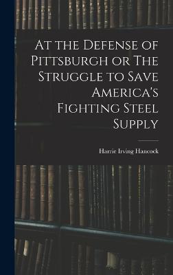 At the Defense of Pittsburgh or The Struggle to Save America's Fighting Steel Supply - Hancock, Harrie Irving