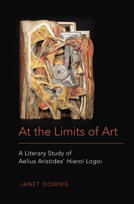 At the Limits of Art: A Literary Study of Aelius Aristides' Hieroi Logoi - Downie, Janet