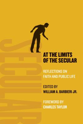 At the Limits of the Secular: Reflections on Faith and Public Life - Barbieri, William A, and Taylor, Charles (Foreword by)