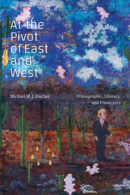 At the Pivot of East and West: Ethnographic, Literary, and Filmic Arts - Fischer, Michael M J