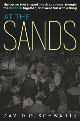 At the Sands: The Casino That Shaped Classic Las Vegas, Brought the Rat Pack Together, and Went Out With a Bang - Schwartz, David G