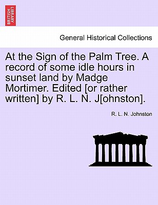 At the Sign of the Palm Tree. a Record of Some Idle Hours in Sunset Land by Madge Mortimer. Edited [Or Rather Written] by R. L. N. J[ohnston]. - Johnston, R L N