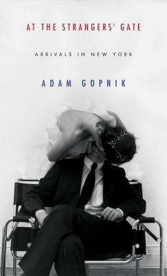 At the Strangers' Gate: Arrivals in New York - Gopnik, Adam