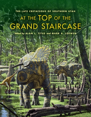 At the Top of the Grand Staircase: The Late Cretaceous of Southern Utah - Titus, Alan L. (Editor), and Loewen, Mark A. (Editor), and Albright, L. Barry (Contributions by)