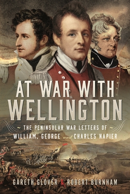 At War With Wellington: The Peninsular War Letters of William, George and Charles Napier - Glover, Gareth, and Burnham, Robert