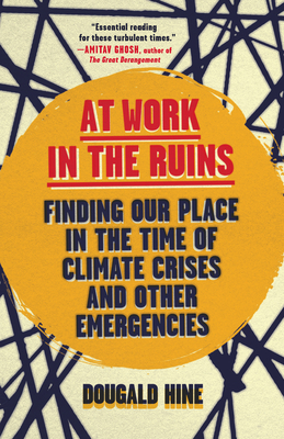 At Work in the Ruins: Finding Our Place in the Time of Climate Crises and Other Emergencies - Hine, Dougald