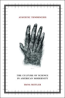 Atavistic Tendencies: The Culture of Science in American Modernity - Seitler, Dana