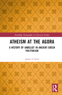 Atheism at the Agora: A History of Unbelief in Ancient Greek Polytheism
