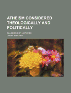 Atheism Considered Theologically and Politically: in a Series of Lectures