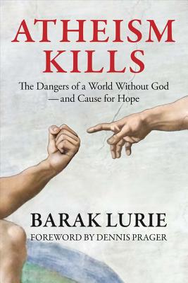 Atheism Kills: The Dangers of a World Without God - and Cause for Hope: The Dangers of a World Without God - and Cause for Hope - Prager, Dennis (Foreword by), and Lurie, Barak