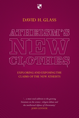 Atheism's New Clothes: Exloring And Exposing The Claims Of The New Atheists - Glass, David