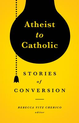 Atheist to Catholic: Stories of Conversion - Cherico, Rebecca Vitz (Editor)