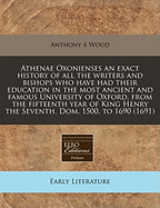 Athenae Oxonienses; An Exact History of All the Writers and Bishops Who Have Had Their Education in the University of Oxford: To Which Are Added the Fasti or Annals of the Said University Volume 1