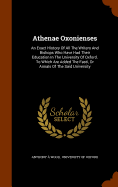 Athenae Oxonienses: An Exact History Of All The Writers And Bishops Who Have Had Their Education In The University Of Oxford. To Which Are Added The Fasti, Or Annals Of The Said University