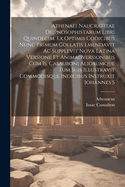 Athenaei Naucratitae Deipnosophistarum Libri Quindecim. Ex Optimis Codicibus Nunc Primum Collatis Emendavit AC Supplevit Nova Latina Versione Et Animadversionibus Cum Is. Casauboni Aliorumque Tum Suis Illustravit Commodisque Indicibus Instruxit Iohannes S