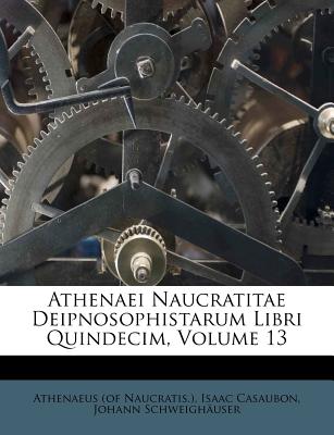 Athenaei Naucratitae Deipnosophistarum Libri Quindecim, Volume 13 - Naucratis ), Athenaeus (of, and Casaubon, Isaac, and Schweigh?user, Johann