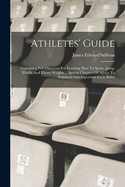 Athletes' Guide: Containing Full Directions For Learning How To Sprint, Jump, Hurdle And Throw Weights ... Special Chapters Of Advice To Beginners And Important A.a.u. Rules