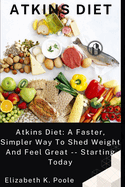 Atkins Diet: Atkins Diet: A Faster, Simpler Way To Shed Weight And Feel Great -- Starting Today