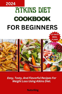 Atkins Diet Cookbook for Beginners: Easy, Tasty, And Flavorful Recipes For Weight Loss Using Atkins Diet.