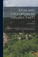 Atlas and Cyclopedia of Ireland: Part I. a Comprehensive Delineation of the Thirty-Two Counties; Part II. the General History (Classic Reprint)