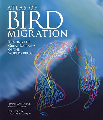 Atlas of Bird Migration: Tracing the Great Journeys of the World's Birds - Elphick, Jonathan (Editor), and Lovejoy, Thomas E (Foreword by)